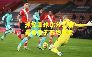 球探篮球比分:数据背后的赛场风云