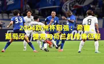 2004欧洲杯四强：希腊、葡萄牙、捷克与荷兰的传奇征程
