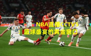 NBA直播CCTV5：篮球盛宴的黄金窗口