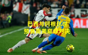 巴西与阿根廷世预赛南美巅峰对决